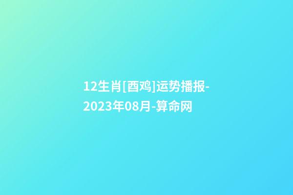 12生肖[酉鸡]运势播报-2023年08月-算命网